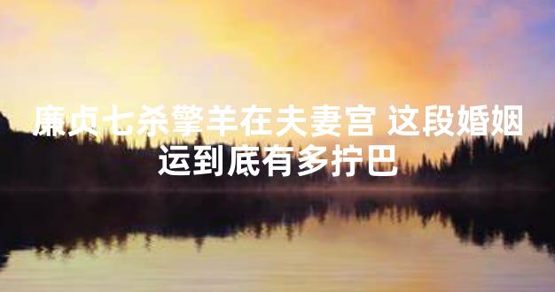 廉贞七杀擎羊在夫妻宫 这段婚姻运到底有多拧巴